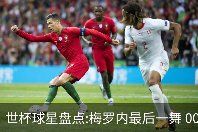 世杯球星盘点:梅罗内最后一舞 00后全面接班
