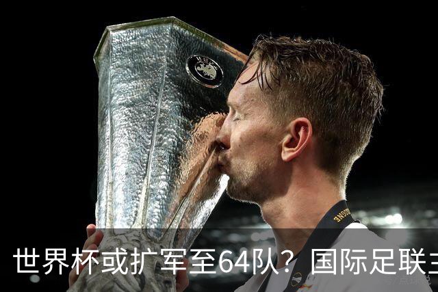 世界杯或扩军至64队？国际足联主席因凡蒂诺回应