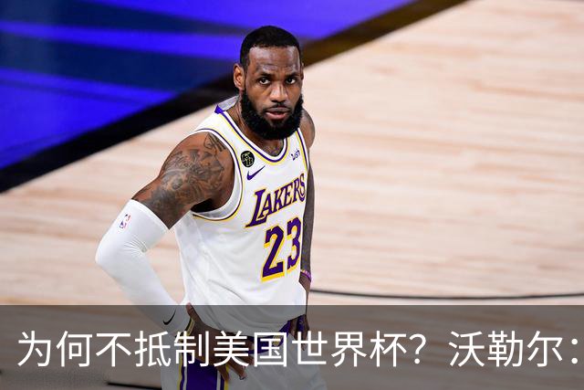 为何不抵制美国世界杯？沃勒尔：德国队不赞同很多事但抵制没好处