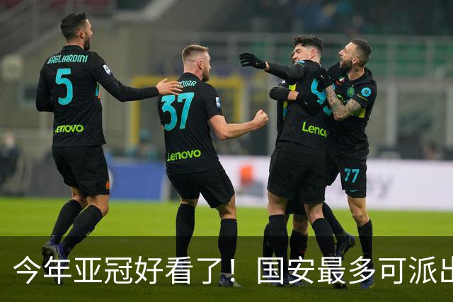 今年亚冠好看了！国安最多可派出“9外援”阵容：拒绝再次垫底