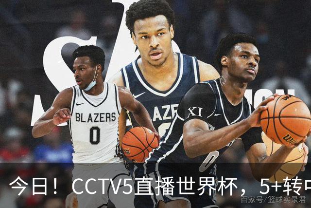 今日！CCTV5直播世界杯，5+转中国男篮+中国女排，网络转奥运冠军孙杨出战+足协杯等