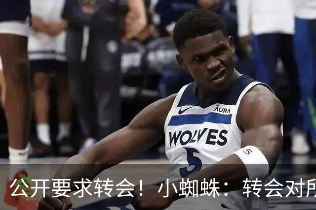 公开要求转会！小蜘蛛：转会对所有人来说都好，我想实现梦想