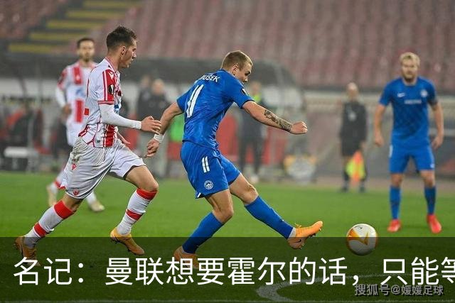 名记：曼联想要霍尔的话，只能等纽卡新帅上任与球员谈过之后