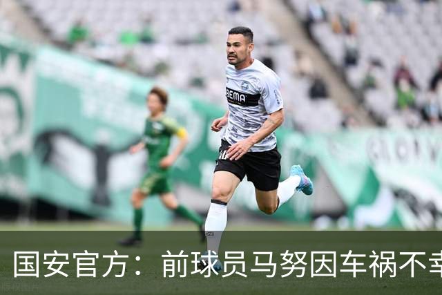 国安官方：前球员马努因车祸不幸离世 向其家人致以哀悼
