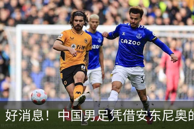 好消息！中国男足凭借安东尼奥的带领，已提前晋级日本名古屋亚运会16强