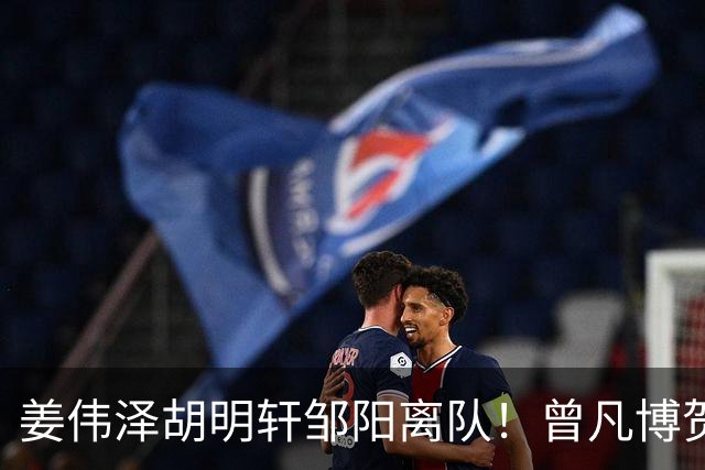 姜伟泽胡明轩邹阳离队！曾凡博贺希宁王浩然入营，周琦赵睿仍未归