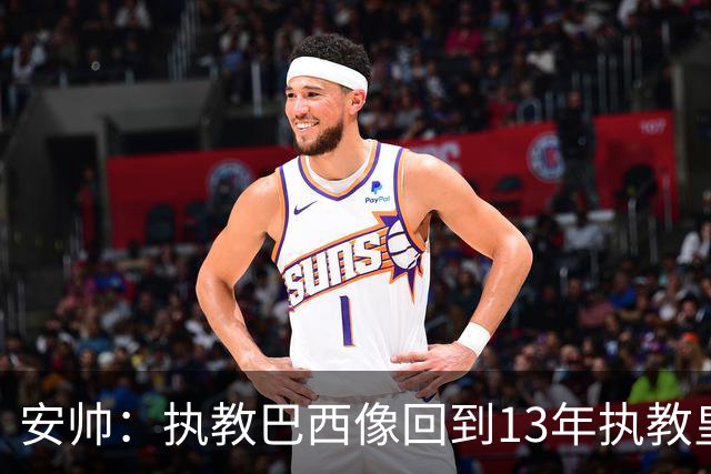安帅：执教巴西像回到13年执教皇马；内马尔能赶上小组赛第二场