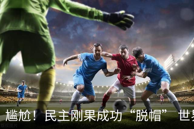 尴尬！民主刚果成功“脱帽” 世界杯0球0分球队只剩国足印尼