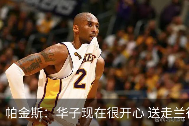 帕金斯：华子现在很开心 送走兰德尔是为了摆脱他带来的负能量