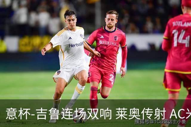 意杯-吉鲁连场双响 莱奥传射 AC米兰4-0大胜晋级