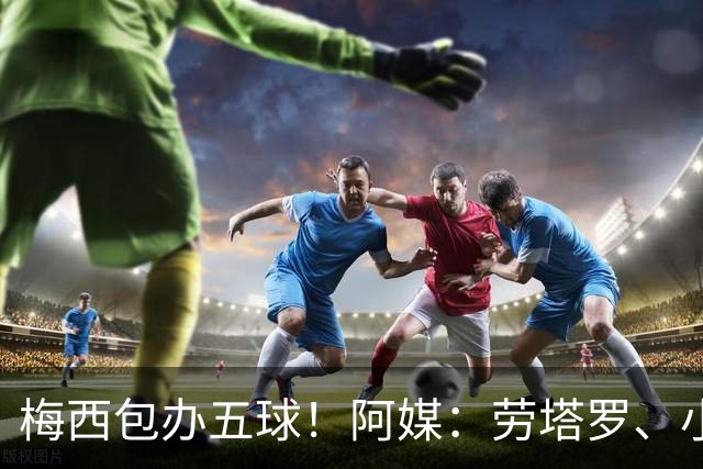 梅西包办五球！阿媒：劳塔罗、小蜘蛛均未破门，对战约旦谁首发？