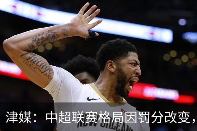 津媒：中超联赛格局因罚分改变，呈现“两头尖、中间鼓”的态势