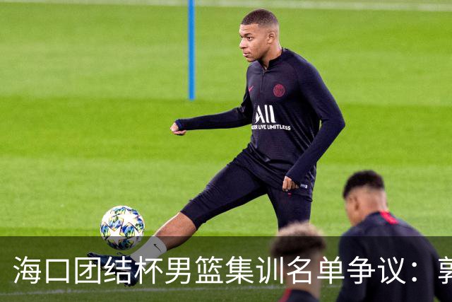 海口团结杯男篮集训名单争议：郭士强能否顶住压力求变？