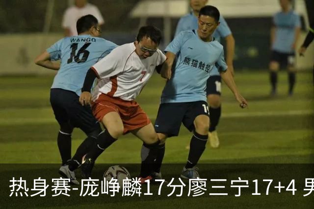 热身赛-庞峥麟17分廖三宁17+4 男篮遭FMP拉德尼基绝杀