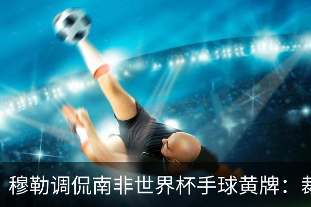 穆勒调侃南非世界杯手球黄牌：裁判这么做因为梅西在我身旁