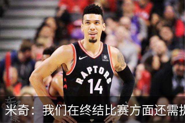 米奇：我们在终结比赛方面还需提升 但相比前几场有进步