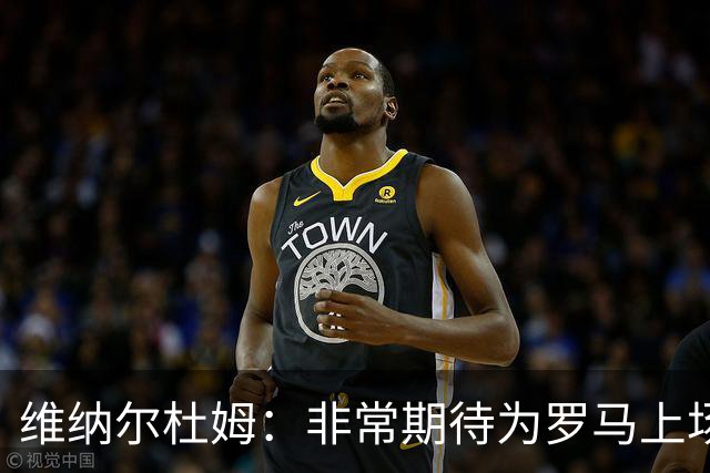 维纳尔杜姆：非常期待为罗马上场 将竭尽全力