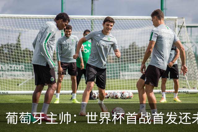 葡萄牙主帅：世界杯首战首发还未确定，我们在防守上仍需改进