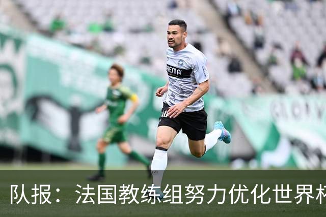 队报：法国教练组努力优化世界杯行程，曾与FIFA进行艰苦磋商