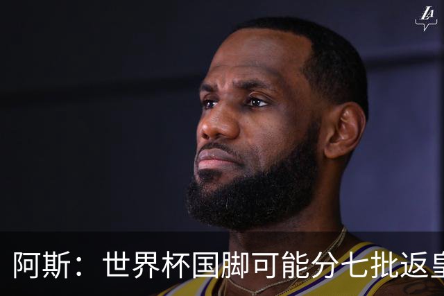 阿斯：世界杯国脚可能分七批返皇马，穆帅备战面临挑战