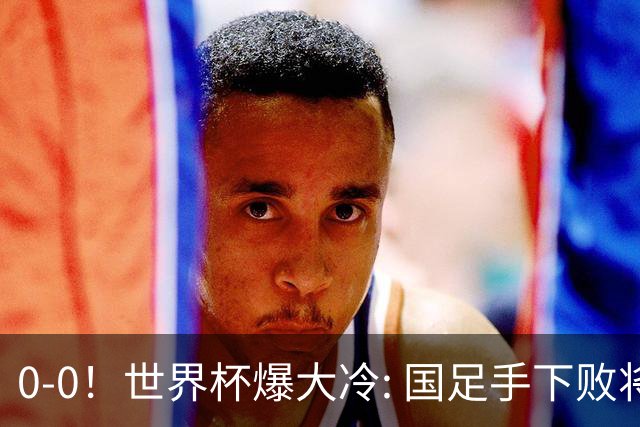 0-0！世界杯爆大冷: 国足手下败将创历史，库拉索拿首分，门将封神