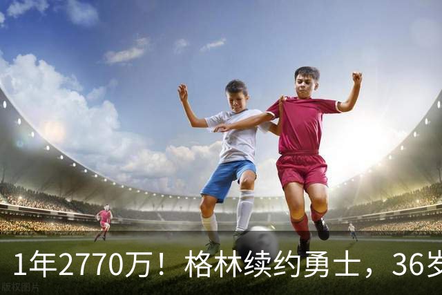 1年2770万！格林续约勇士，36岁仍拿顶薪