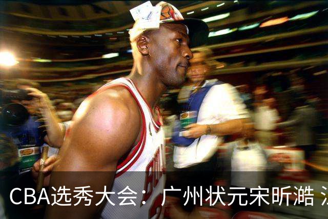 CBA选秀大会：广州状元宋昕澔 江苏榜眼曹芷豪宁波探花郑博文