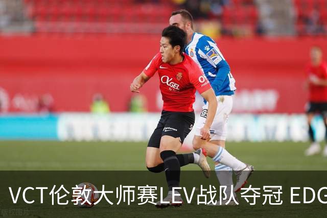 VCT伦敦大师赛LEV战队夺冠 EDG战队获季军